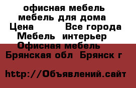 офисная мебель, мебель для дома › Цена ­ 499 - Все города Мебель, интерьер » Офисная мебель   . Брянская обл.,Брянск г.